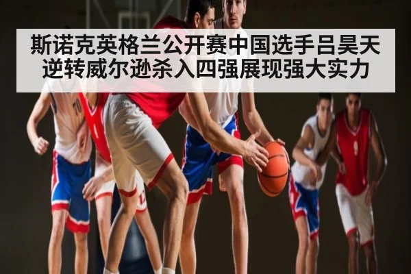 斯诺克英格兰公开赛中国选手吕昊天逆转威尔逊杀入四强展现强大实力