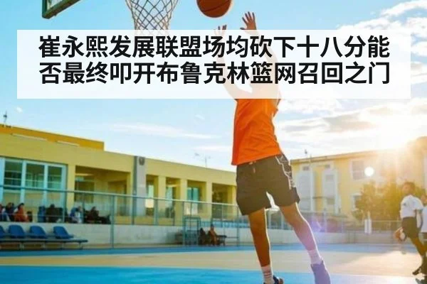 崔永熙发展联盟场均砍下十八分能否最终叩开布鲁克林篮网召回之门