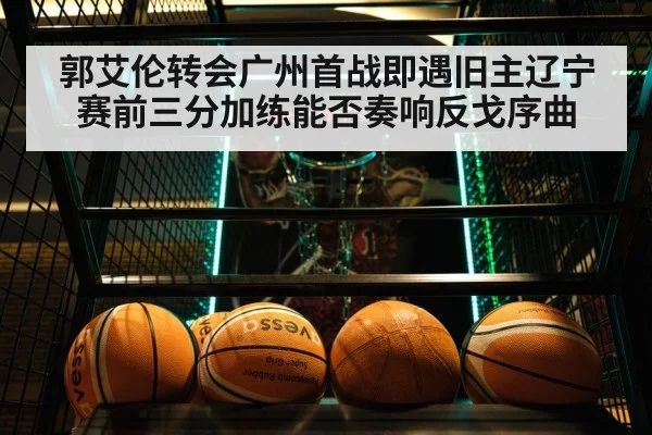 郭艾伦转会广州首战即遇旧主辽宁 赛前三分加练能否奏响反戈序曲