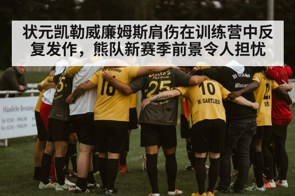 状元凯勒威廉姆斯肩伤在训练营中反复发作，熊队新赛季前景令人担忧