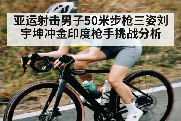 亚运射击男子50米步枪三姿刘宇坤冲金印度枪手挑战分析