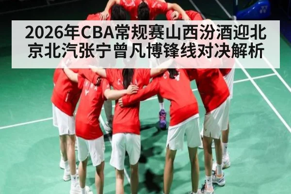 2026年CBA常规赛山西汾酒迎北京北汽张宁曾凡博锋线对决解析