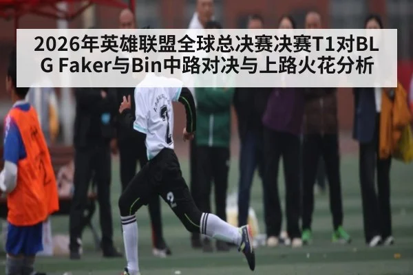 2026年英雄联盟全球总决赛决赛T1对BLG Faker与Bin中路对决与上路火花分析