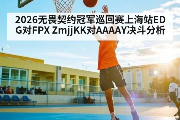 2026无畏契约冠军巡回赛上海站EDG对FPX ZmjjKK对AAAAY决斗分析